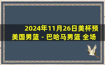 2024年11月26日美杯预 美国男篮 - 巴哈马男篮 全场录像